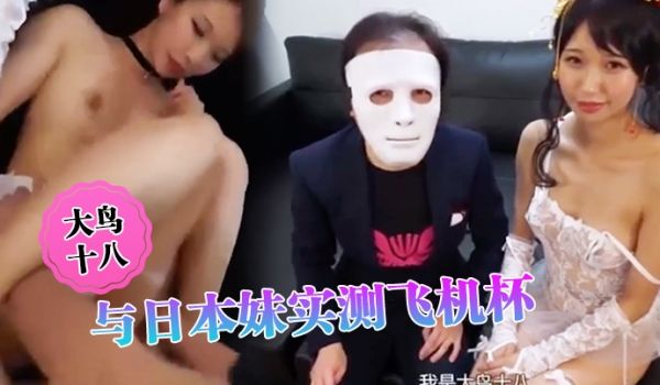大鸟十八 与日本妹实测飞机杯 哪个比较爽 结果竟