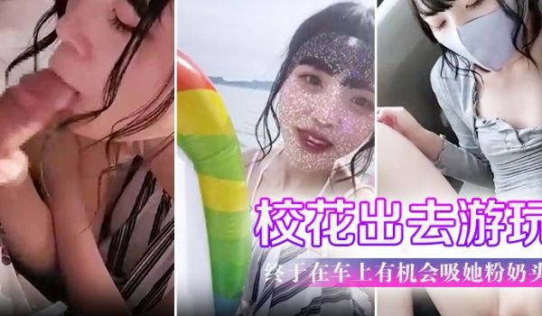 带学校校花出去游玩户外口交 终于在车上有机会吸她