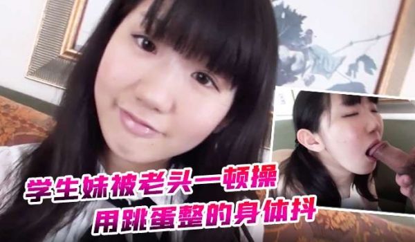 【约炮】学生妹被老头一顿操 用跳蛋整的身体抖 全