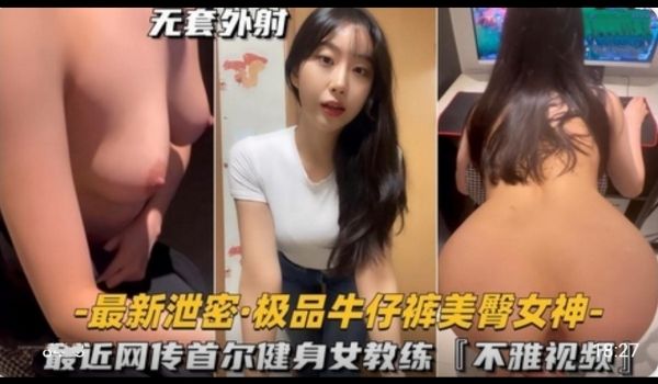 极品牛仔裤美臀女神，首尔健身女教练不雅视频