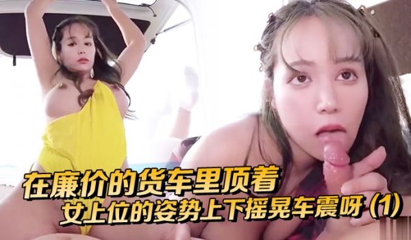 在廉价的货车里顶着女上位的姿势上下摇晃车震呀
