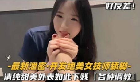 调教开发绝色制服美女按摩技师舔脚，清纯甜美外表意
