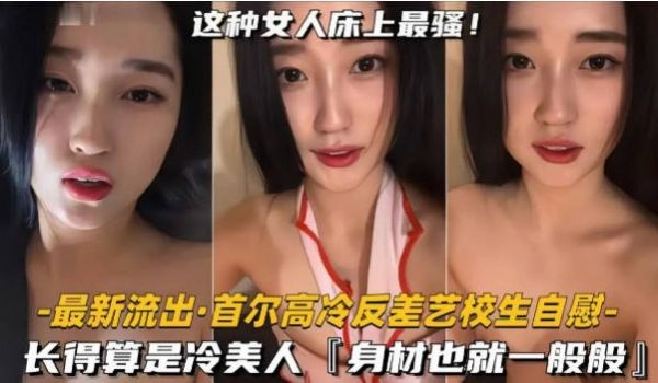 【首尔高冷反差艺校生自慰】长得算是冷美人，身材也