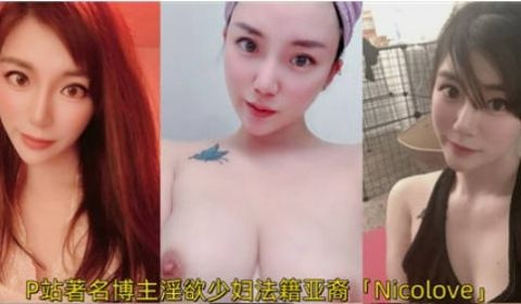 P站着名博主淫欲少妇法籍亚裔「Nicolove」