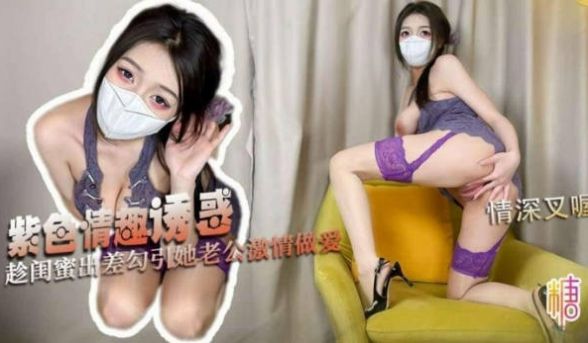 【紫色诱惑】情深叉喔 - 趁闺蜜出差勾引她老公激