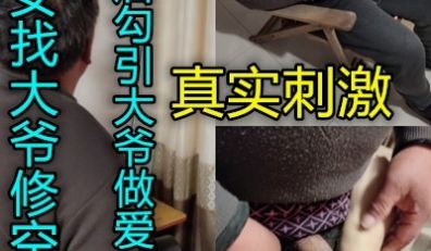 美女找修理工大爷中途勾引大爷做爱