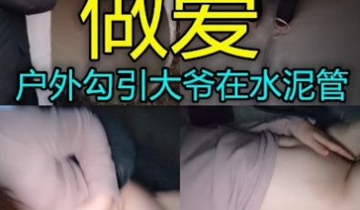 真实户外美女勾引上年纪的大爷在过水管道里做爱