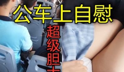 小美女公交车上大胆自慰旁边小帅哥装玩游戏不敢停