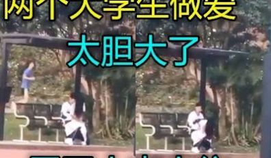超级大胆小情侣在公园长椅上开干了旁若无人