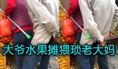 看来真是坏人变老了老头趁老太买水果从后面非礼