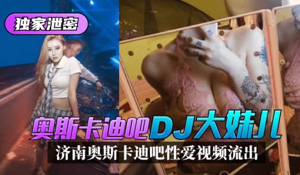 【独家泄密】济南奥斯卡迪吧“DJ大妹儿”性爱视频