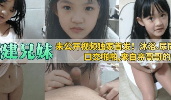 【福建兄妹】未公开视频独家首发！沐浴，尿尿，口交