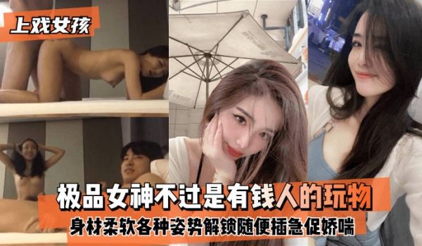 【上戏女孩】极品女神不过是有钱人的玩物~身材好柔