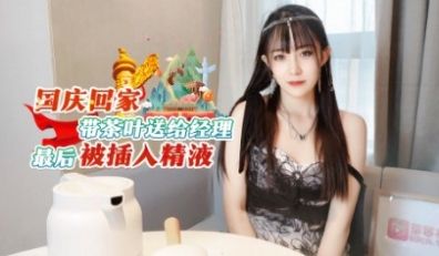国庆回家带茶叶送给经理最后被插入精液 -糖糖
