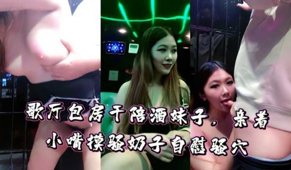 最新流出歌厅包房干陪酒妹子，亲着小嘴摸骚奶子自慰