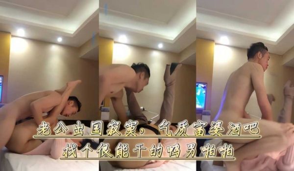 老公出国寂寞，气质富婆酒吧找个很能干的鸭男啪啪边