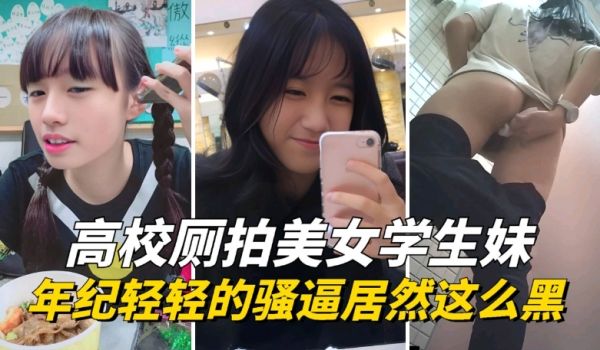 【高校厕拍】年纪轻轻的学生妹骚逼居然这么黑