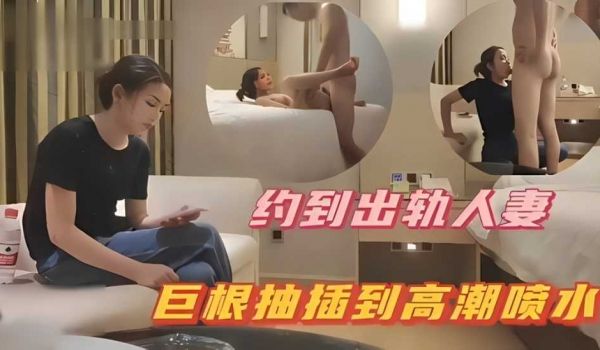 约到出轨人妻，巨根抽插到高潮喷水