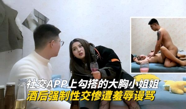 1社交APP上勾搭的大胸小姐姐，酒后强制性交惨遭