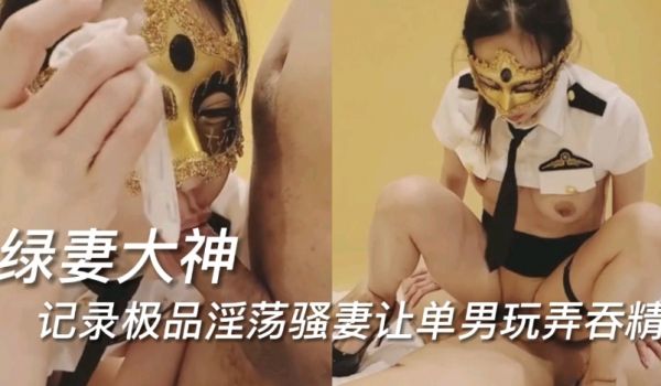 绿妻大神，记录极品淫荡骚妻让单男玩弄吞精