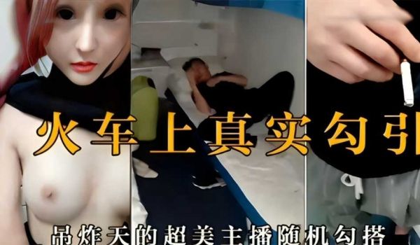 火车上真实勾引，吊炸天的超美主播随机勾搭
