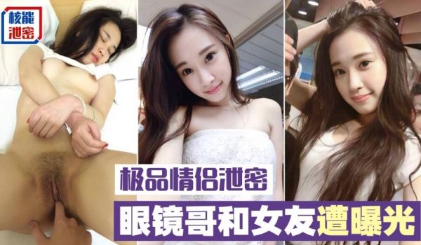 【极品情侣泄密】眼镜哥和极品明星颜值的女友啪啪遭