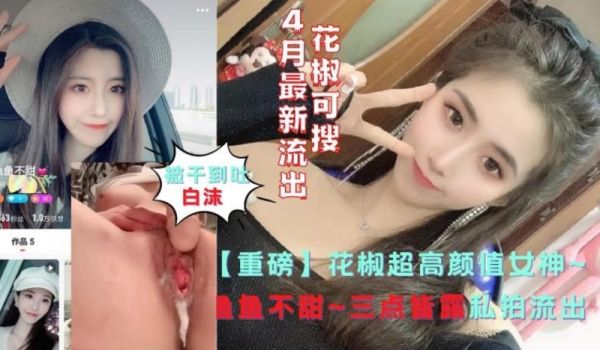 4月重磅泄露，花椒超高颜值女神，鱼鱼不甜，三点皆