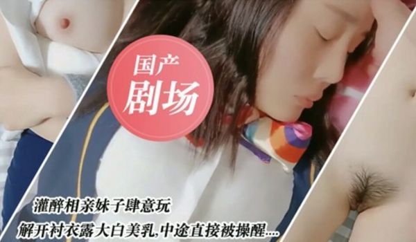 国产剧情演绎-灌醉亲妹妹肆意玩弄 中途直接被操醒