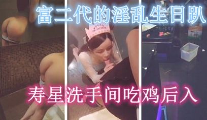 富二代的淫乱生日趴，寿星洗手间吃鸡后入内射