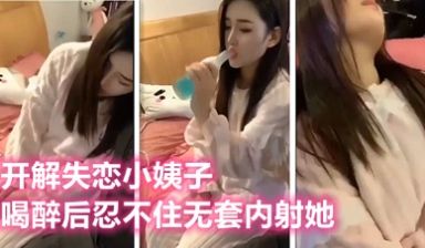 替老婆安慰失恋的小姨子，灌醉后太迷人忍不住内射