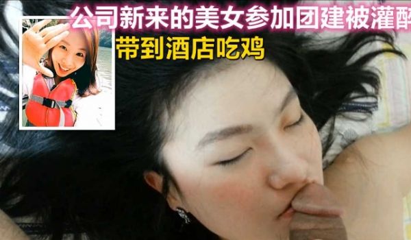 新来的美女同事参加团建被灌醉，带到酒店吃鸡吞精