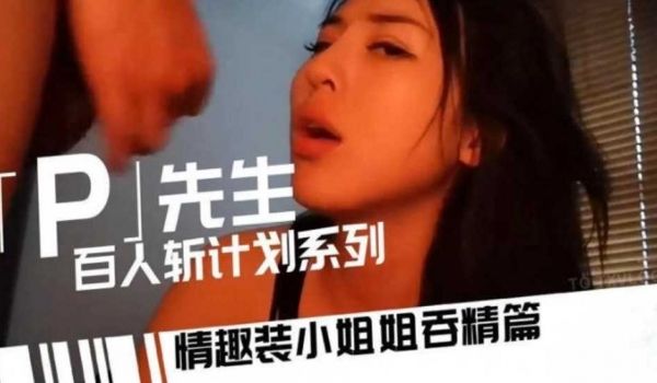 P先生百人斩系列 情趣装小姐姐吞精篇