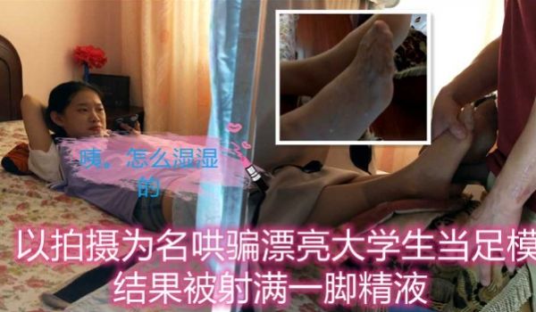 以拍摄为名哄骗漂亮大学生当足模射满一脚精液