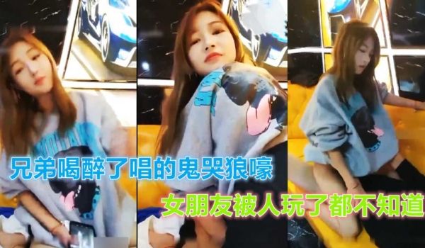 兄弟喝醉了唱的鬼哭狼嚎，女朋友在后面被人玩了都不