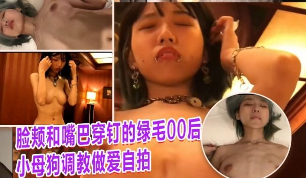 脸颊和嘴巴穿钉的绿毛00后小母狗调教做爱自拍