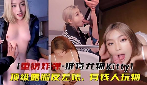 【重磅炸弹-推特尤物Kitty】顶级露脸反差婊，