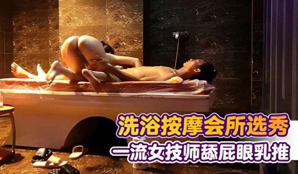 精品流出东莞一条龙洗浴按摩会所选秀，一流的女技师