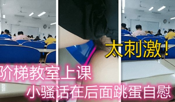 阶梯教室上课，前排都是人，骚逼在后面跳蛋自慰高潮