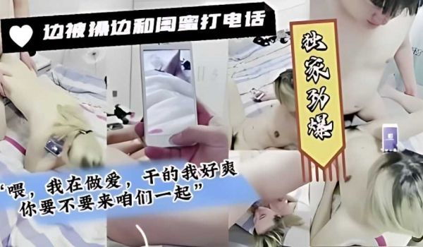 边被操边和闺蜜打电话，喂我在做爱，干的我好爽，你