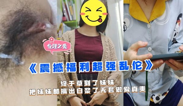 终于草到了妹妹把妹妹都搞出白浆了五套做爱真爽