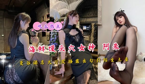 海鲜馒头穴女神阿朱曼谷酒店大厅发骚露出勾引陌生土