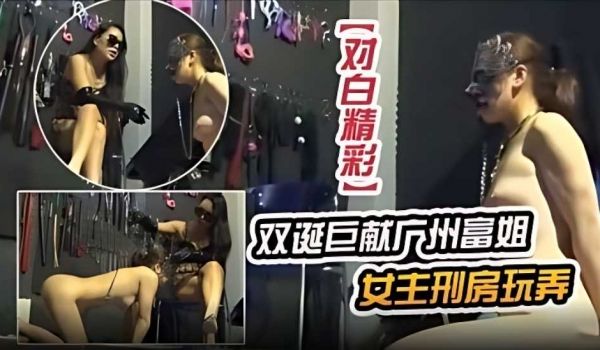 双诞巨献广州富姐女主刑房玩弄