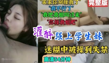 灌醉强上学生妹，迷迷煳煳中被操到失禁，喊着别操我