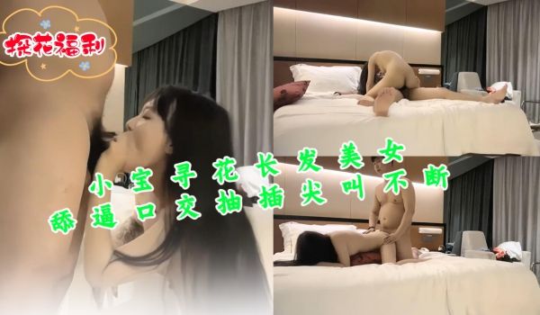 小宝寻花长发美女舔逼口交抽插尖叫不断 2
