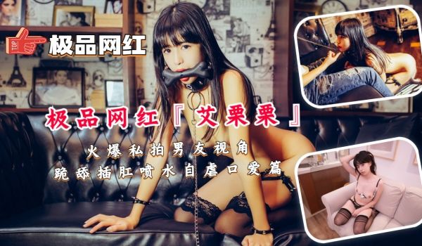 极品网红『艾栗栗』火爆私拍男友视角跪舔插肛喷水自