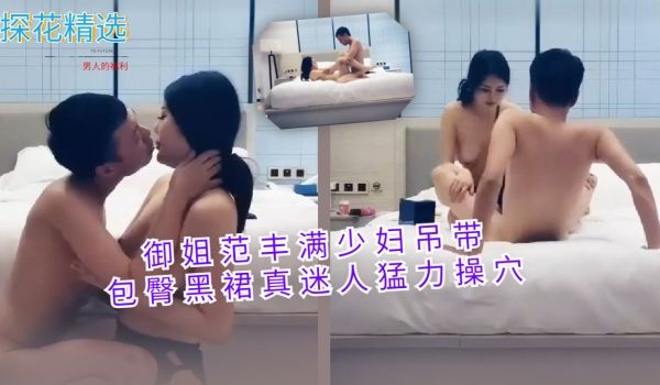 御姐范丰满少妇吊带包臀黑裙真迷人猛力操穴