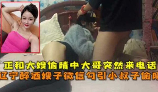 辽宁醉酒嫂子微信勾引小叔子偷晴正和大嫂偷晴中大哥