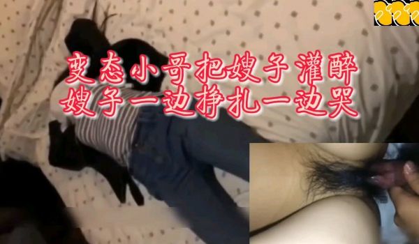 变态小哥把嫂子灌醉嫂子一边挣扎一边哭