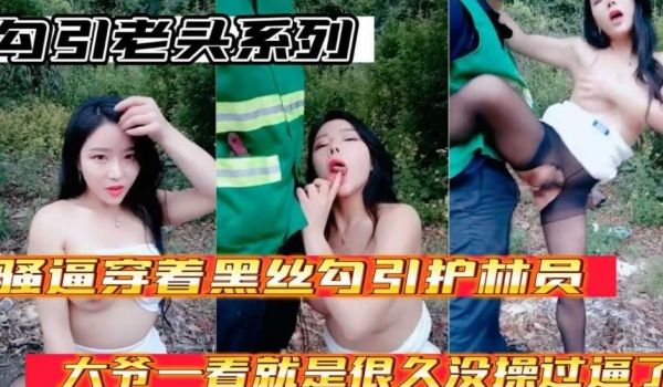 勾引老头系列 骚逼穿着黑丝勾引护林员大爷 大爷太