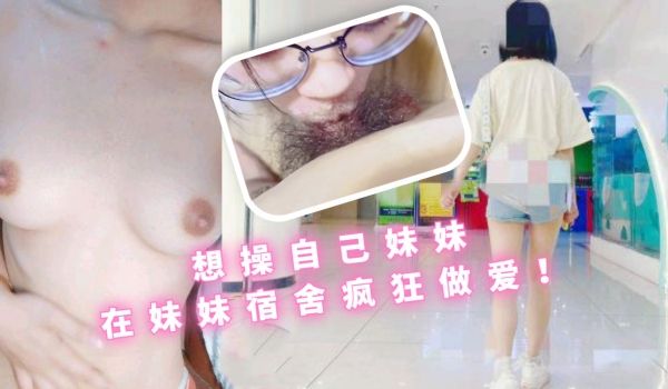 想操自己妹妹在妹妹宿舍疯狂做爱